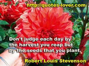 ... judge each day by the harvest you reap but by the seeds that you plant