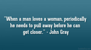... he needs to pull away before he can get closer.” – John Gray