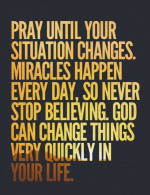 pray until your situation changes. miracles happen every day..