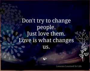 Don't Try to Change people. Just love them. Love is what Changes us.