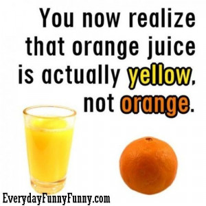 You now realize that orange juice is actually yellow not orange