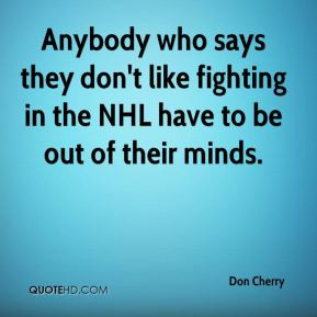 ... like fighting in the NHL have to be out of their minds. - Don Cherry