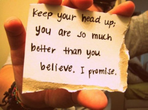 Keep your head up; you are so much better than you believe. I promise.