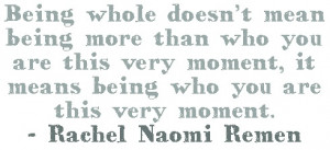 ... ,it means being who you are at this very moment...Rachel Naomi Remen