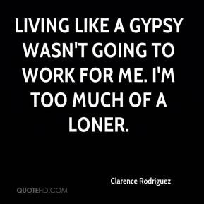 Clarence Rodriguez - Living like a gypsy wasn't going to work for me ...
