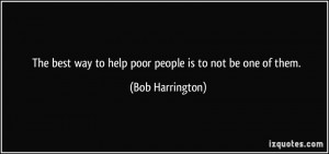The best way to help poor people is to not be one of them. - Bob ...