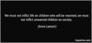 not inflict life on children who will be resented; we must not inflict ...