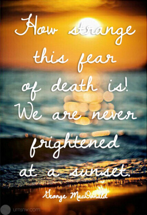 How strange this fear of death! We are never frightened at a sunset.
