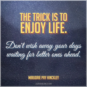 The trick is to enjoy life. Don’t wish away your days waiting for ...