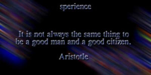... always the same thing to be a good man and a good citizen. -Aristotle