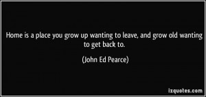 ... to leave, and grow old wanting to get back to. - John Ed Pearce