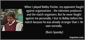 When I played Bobby Fischer, my opponent fought against organizations ...