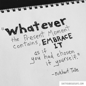 ... , embrace it as if you had chosen it yourself.” –Eckhart Tolle