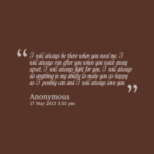 ... when you need me i will always run after you when you walk away upset