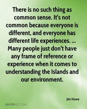 Jim Howe - There is no such thing as common sense. It's not common ...