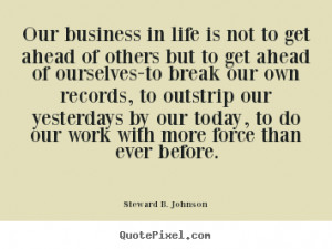 Our business in life is not to get ahead of others but to get ahead of ...