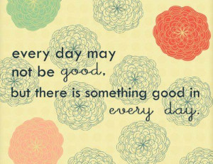 every day may not be good but there is something good in every day ...