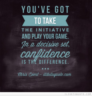 You've got to take the initiative and play your game. In a decisive ...