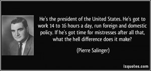 He's got to work 14 to 16 hours a day, run foreign and domestic policy ...