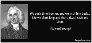 ... Life we think long and short; death seek and shun. - Edward Young