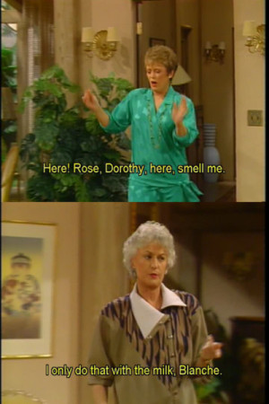 Blanche: Here! Rose, Dorothy, here, smell me. Dorothy: I only do that ...