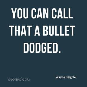 Wayne Beighle - You can call that a bullet dodged.