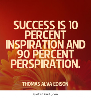 Success is 10 percent inspiration and 90 percent perspiration. ”