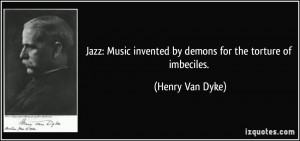 Jazz: Music invented by demons for the torture of imbeciles. - Henry ...