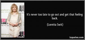 It's never too late to go out and get that feeling back. - Loretta ...