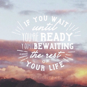 If you wait until you’re ready, you’ll be waiting the rest of your ...