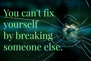 You Can’t Fix Yourself by Breaking Someone Else