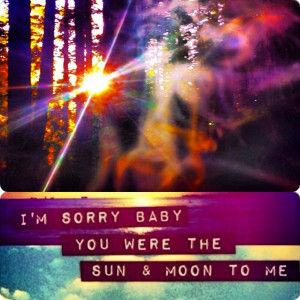 sorry baby, you were the sun and moon to be. Ill never get over ...