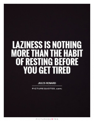 Laziness is nothing more than the habit of resting before you get ...