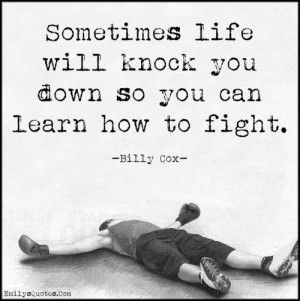 Sometimes life will knock you down so you can learn how to fight ...