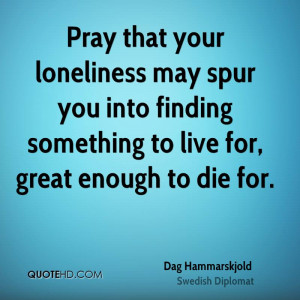Pray that your loneliness may spur you into finding something to live ...