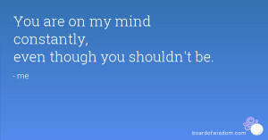You are on my mind constantly, even though you shouldn't be.