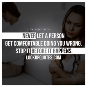 Never let a person get comfortable doing you wrong, Stop it before it ...