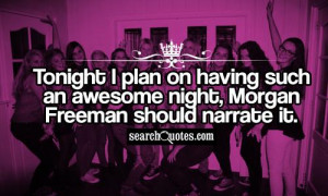 ... on having such an awesome night, Morgan Freeman should narrate it