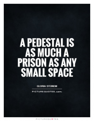 Prison Quotes Gloria Steinem Quotes Pedestal Quotes