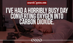 ve had a horribly busy day converting oxygen into carbon dioxide.