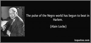 ... pulse of the Negro world has begun to beat in Harlem. - Alain Locke