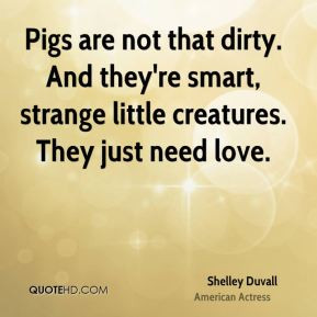 Shelley Duvall - Pigs are not that dirty. And they're smart, strange ...