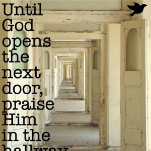 Until God opens the next door, praise Him in the hallway