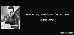 know of only one duty, and that is to love. - Albert Camus