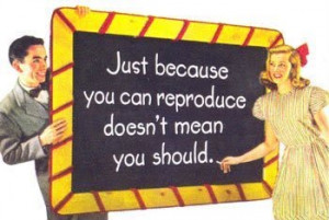 Just because you can reproduce doesn't mean you should.