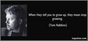 When they tell you to grow up, they mean stop growing. - Tom Robbins