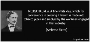... and smoked by the workmen engaged in that industry. - Ambrose Bierce