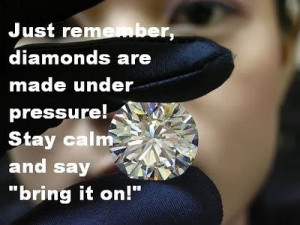 ... , diamonds are made under pressure! Stay calm and say, 