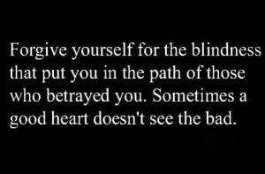 ... of those who betrayed you. Sometimes a good heart doesn't see the bad