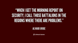 When I get the morning report on security, I call those battalions in ...